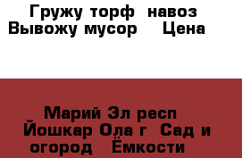 Гружу торф, навоз. Вывожу мусор. › Цена ­ 10 - Марий Эл респ., Йошкар-Ола г. Сад и огород » Ёмкости   
